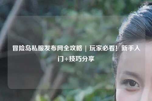 冒险岛私服发布网全攻略 | 玩家必看!新手入门+技巧分享