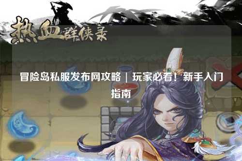 冒险岛私服发布网攻略 | 玩家必看！新手入门指南