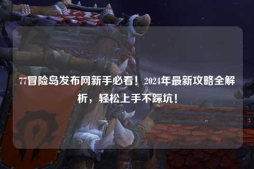 77冒险岛发布网新手必看！2024年最新攻略全解析，轻松上手不踩坑！