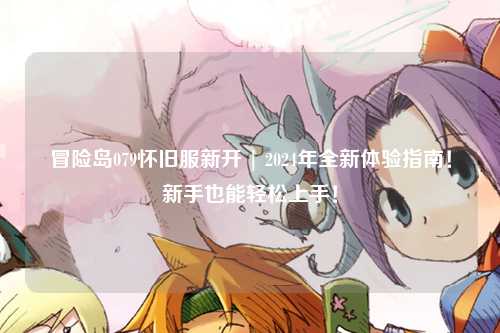 冒险岛079怀旧服新开 | 2024年全新体验指南!新手也能轻松上手!