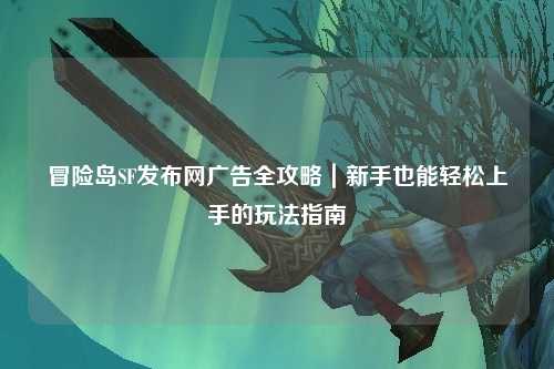冒险岛SF发布网广告全攻略|新手也能轻松上手的玩法指南