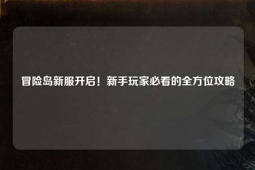 冒险岛新服开启！新手玩家必看的全方位攻略