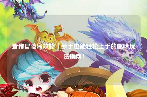 猪猪冒险岛攻略|新手也能轻松上手的趣味玩法指南!