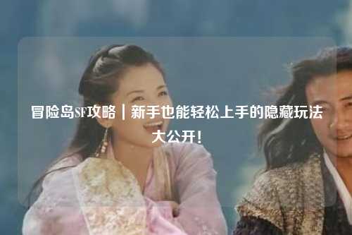冒险岛SF攻略｜新手也能轻松上手的隐藏玩法大公开！