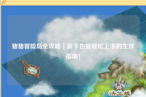 猪猪冒险岛全攻略｜新手也能轻松上手的生存指南！