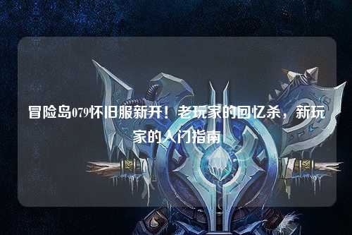 冒险岛079怀旧服新开!老玩家的回忆杀,新玩家的入门指南
