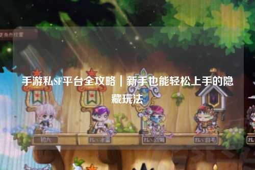 手游私SF平台全攻略｜新手也能轻松上手的隐藏玩法