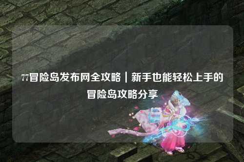77冒险岛发布网全攻略|新手也能轻松上手的冒险岛攻略分享✨