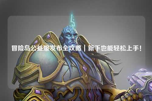 冒险岛公益服发布全攻略｜新手也能轻松上手！