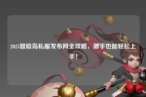 2025冒险岛私服发布网全攻略,新手也能轻松上手!