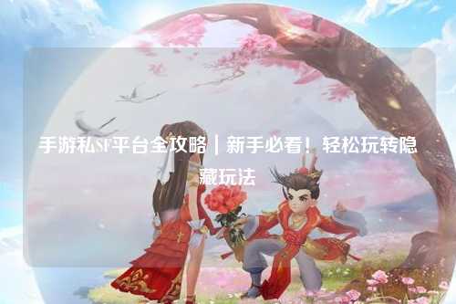 手游私SF平台全攻略｜新手必看！轻松玩转隐藏玩法