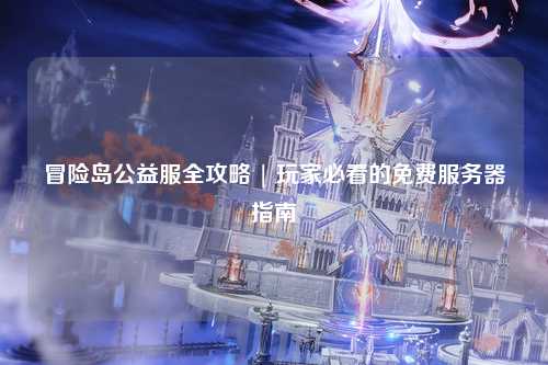 冒险岛公益服全攻略 | 玩家必看的免费服务器指南