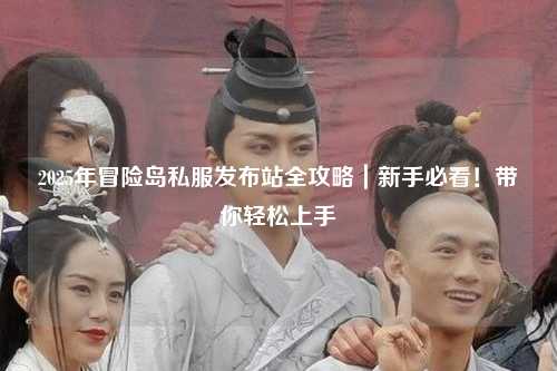 2025年冒险岛私服发布站全攻略|新手必看!带你轻松上手