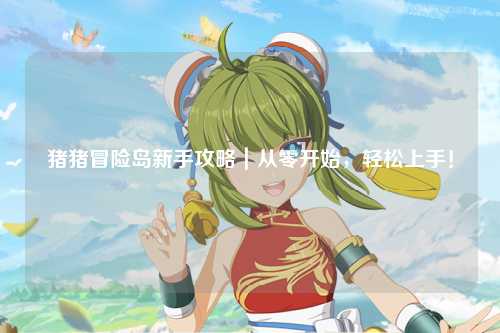 猪猪冒险岛新手攻略｜从零开始，轻松上手！