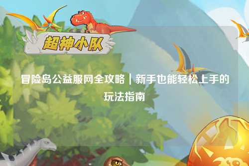 冒险岛公益服网全攻略|新手也能轻松上手的玩法指南