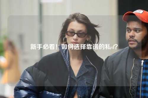 新手必看！如何选择靠谱的私sf？