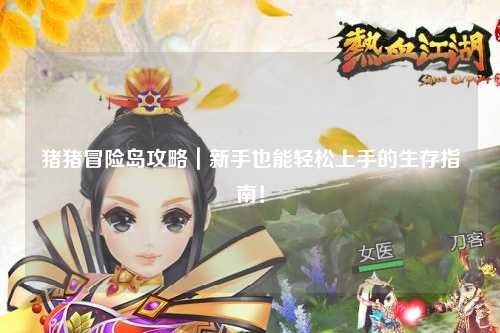 猪猪冒险岛攻略|新手也能轻松上手的生存指南!