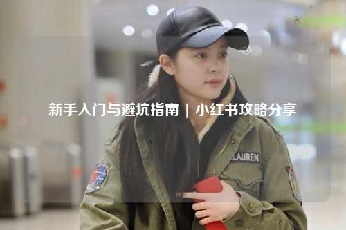 新手入门与避坑指南 | 小红书攻略分享
