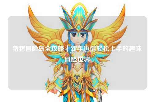 猪猪冒险岛全攻略|新手也能轻松上手的趣味冒险世界