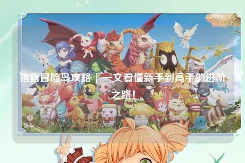 猪猪冒险岛攻略 | 一文看懂新手到高手的进阶之路！