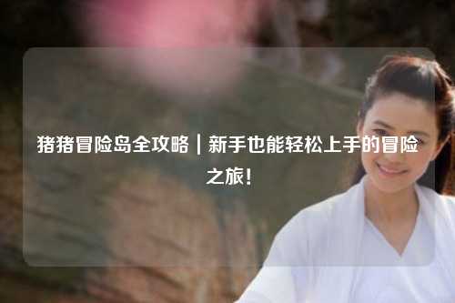 猪猪冒险岛全攻略｜新手也能轻松上手的冒险之旅！