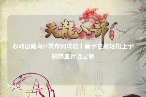 心动冒险岛SF发布网攻略|新手也能轻松上手的热血冒险之旅
