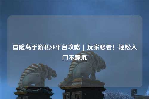 冒险岛手游私SF平台攻略 | 玩家必看!轻松入门不踩坑