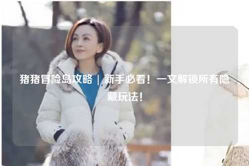 猪猪冒险岛攻略 | 新手必看！一文解锁所有隐藏玩法！