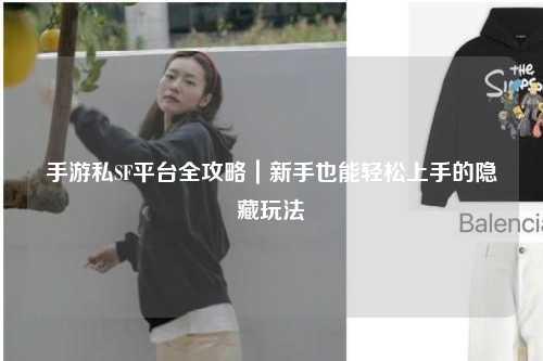 手游私SF平台全攻略|新手也能轻松上手的隐藏玩法
