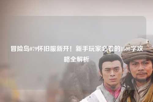 冒险岛079怀旧服新开！新手玩家必看的1500字攻略全解析