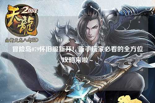冒险岛079怀旧服新开!新手玩家必看的全方位攻略来啦~