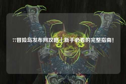 77冒险岛发布网攻略|新手必看的完整指南!
