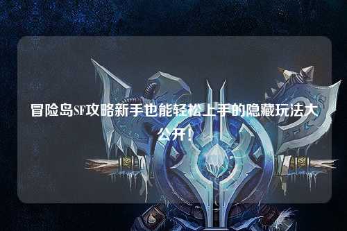 冒险岛SF攻略新手也能轻松上手的隐藏玩法大公开！