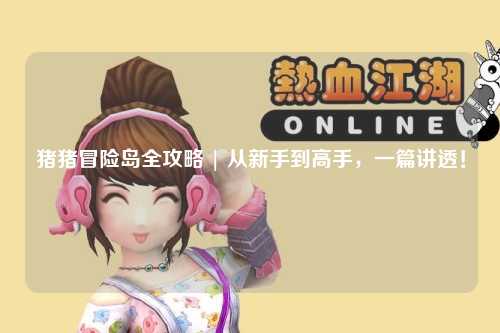 猪猪冒险岛全攻略 | 从新手到高手,一篇讲透!