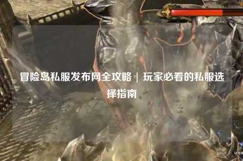 冒险岛私服发布网全攻略 | 玩家必看的私服选择指南