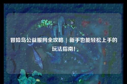 冒险岛公益服网全攻略 | 新手也能轻松上手的玩法指南!