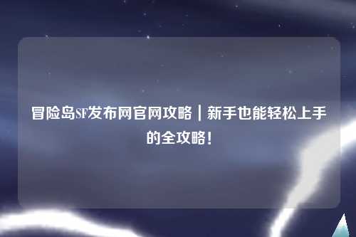 冒险岛SF发布网官网攻略|新手也能轻松上手的全攻略!