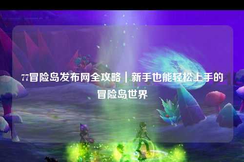 77冒险岛发布网全攻略｜新手也能轻松上手的冒险岛世界