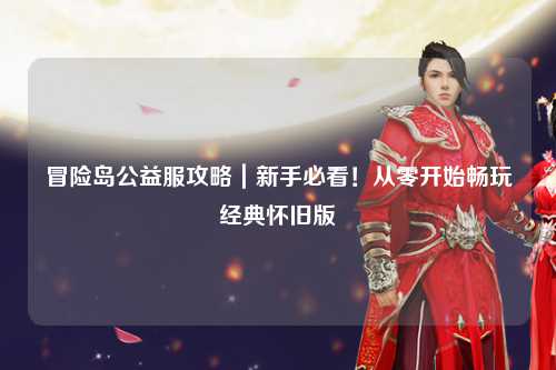 冒险岛公益服攻略｜新手必看！从零开始畅玩经典怀旧版