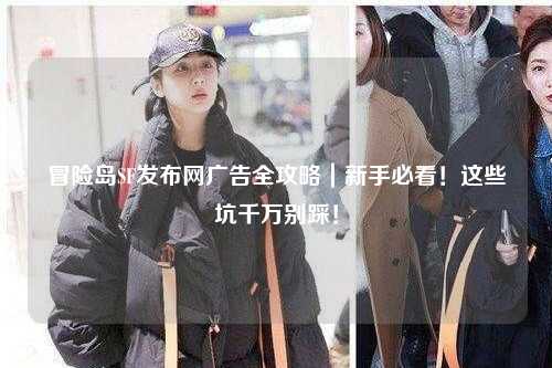 冒险岛SF发布网广告全攻略｜新手必看！这些坑千万别踩！