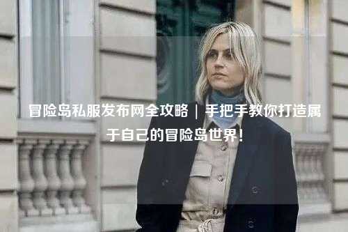 冒险岛私服发布网全攻略 | 手把手教你打造属于自己的冒险岛世界！