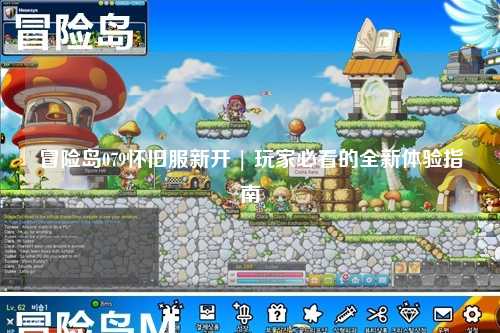 冒险岛079怀旧服新开 | 玩家必看的全新体验指南