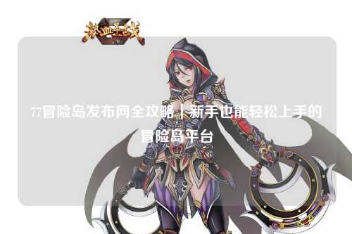 77冒险岛发布网全攻略|新手也能轻松上手的冒险岛平台