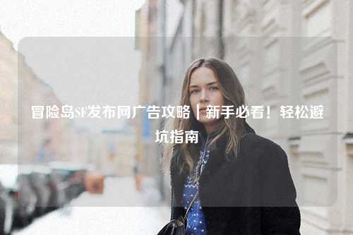 冒险岛SF发布网广告攻略｜新手必看！轻松避坑指南