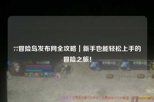 77冒险岛发布网全攻略｜新手也能轻松上手的冒险之旅！