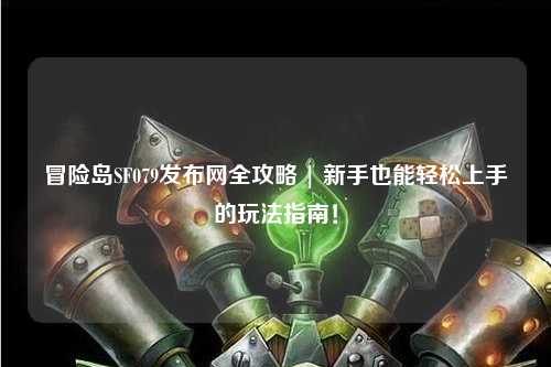 冒险岛SF079发布网全攻略 | 新手也能轻松上手的玩法指南!