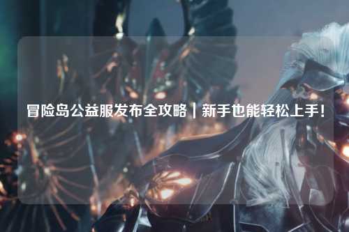 冒险岛公益服发布全攻略｜新手也能轻松上手！