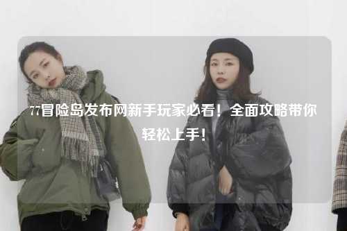 77冒险岛发布网新手玩家必看！全面攻略带你轻松上手！