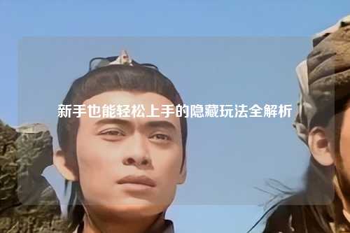 新手也能轻松上手的隐藏玩法全解析