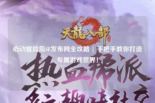 心动冒险岛SF发布网全攻略 | 手把手教你打造专属游戏世界！